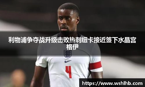 333体育利物浦争夺战升级击败热刺纽卡接近签下水晶宫格伊