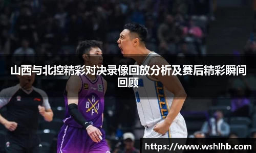 333体育山西与北控精彩对决录像回放分析及赛后精彩瞬间回顾